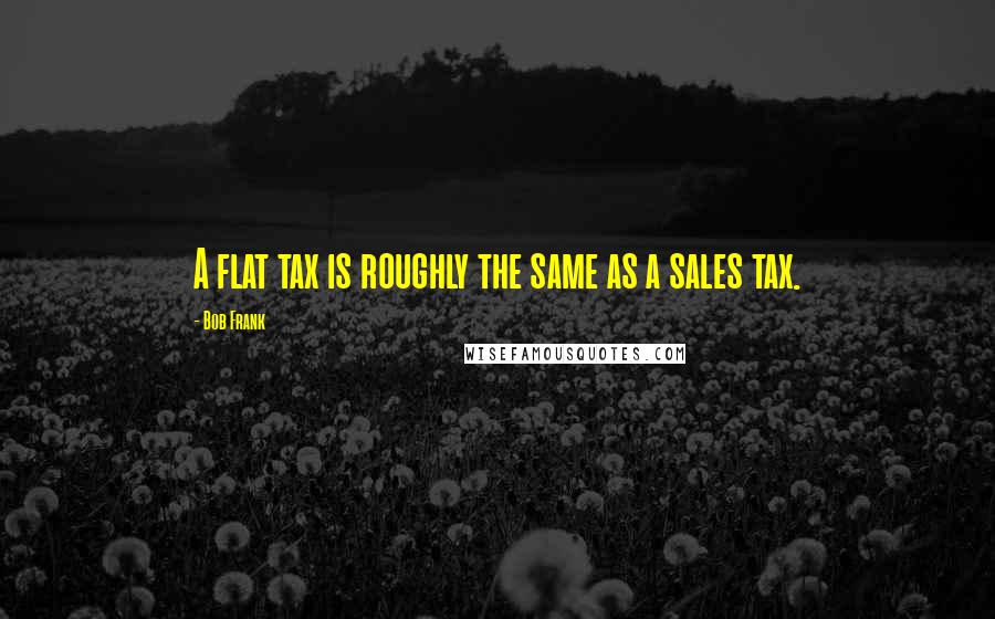 Bob Frank Quotes: A flat tax is roughly the same as a sales tax.