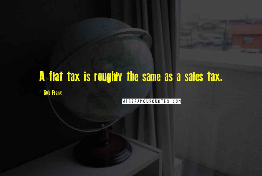 Bob Frank Quotes: A flat tax is roughly the same as a sales tax.