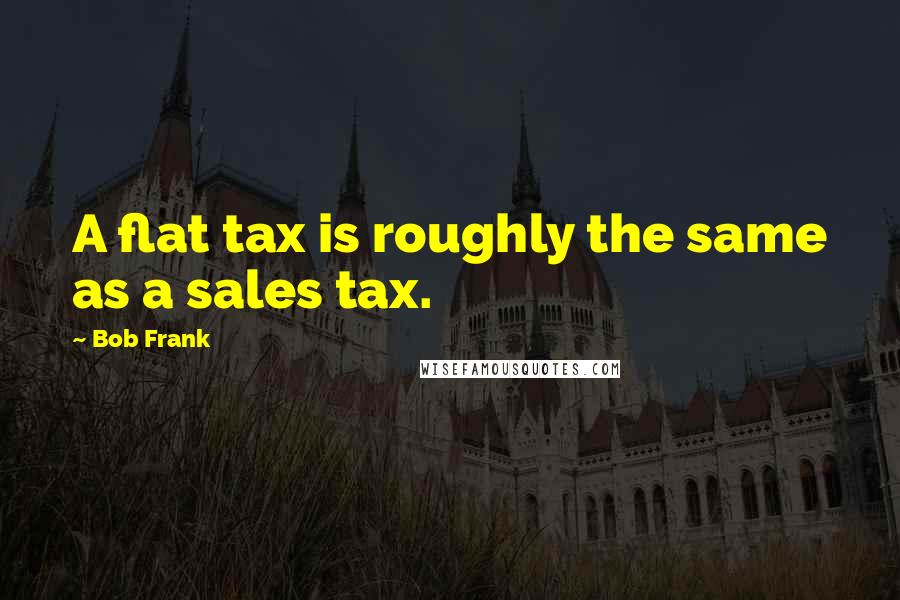 Bob Frank Quotes: A flat tax is roughly the same as a sales tax.