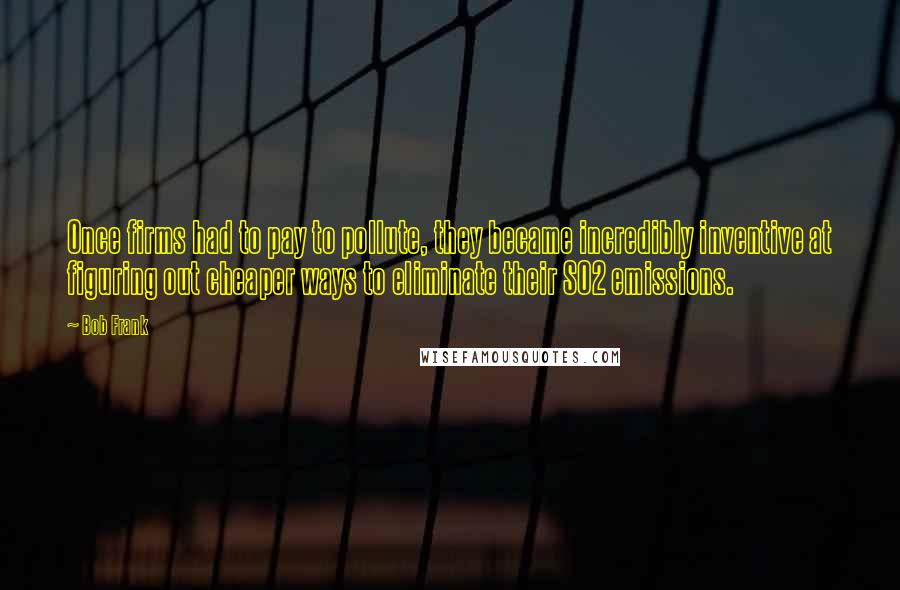 Bob Frank Quotes: Once firms had to pay to pollute, they became incredibly inventive at figuring out cheaper ways to eliminate their SO2 emissions.