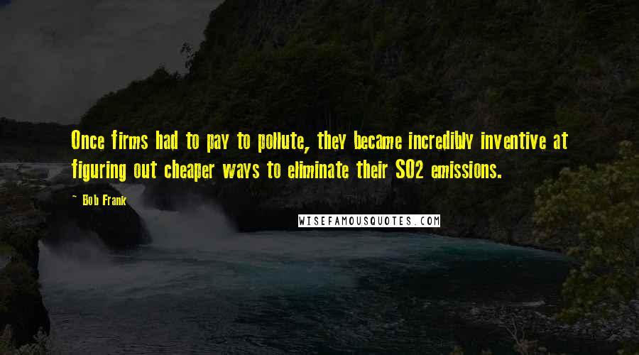 Bob Frank Quotes: Once firms had to pay to pollute, they became incredibly inventive at figuring out cheaper ways to eliminate their SO2 emissions.