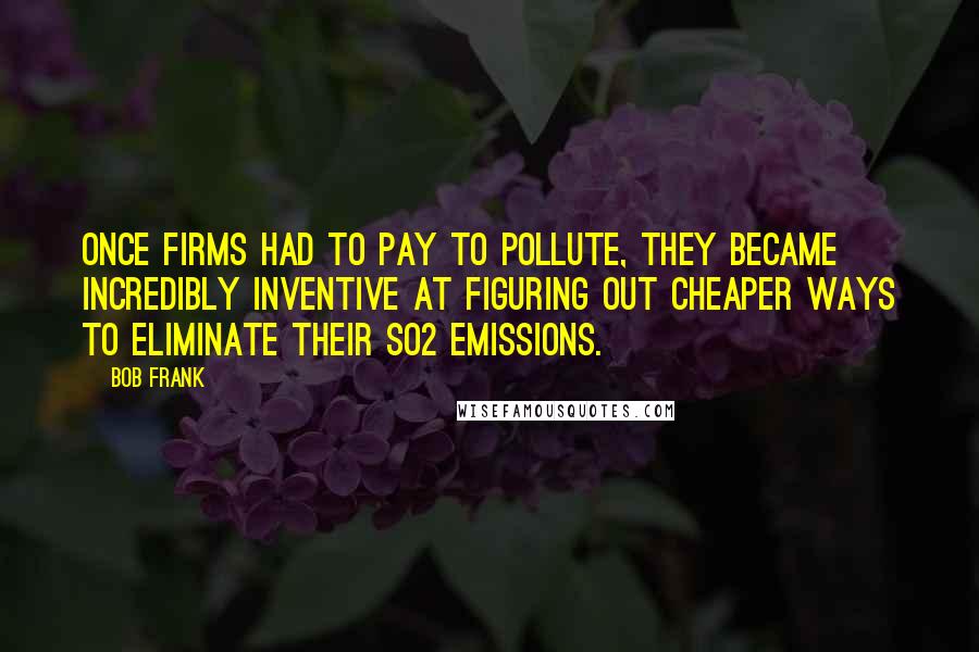 Bob Frank Quotes: Once firms had to pay to pollute, they became incredibly inventive at figuring out cheaper ways to eliminate their SO2 emissions.