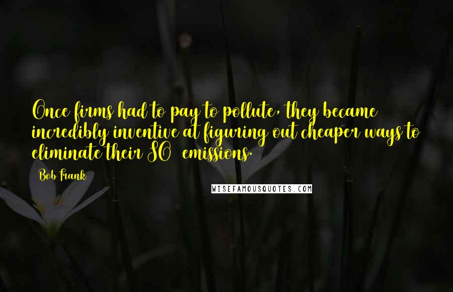 Bob Frank Quotes: Once firms had to pay to pollute, they became incredibly inventive at figuring out cheaper ways to eliminate their SO2 emissions.