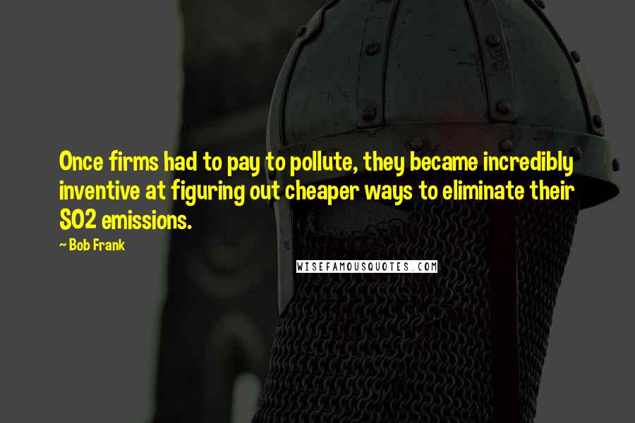 Bob Frank Quotes: Once firms had to pay to pollute, they became incredibly inventive at figuring out cheaper ways to eliminate their SO2 emissions.