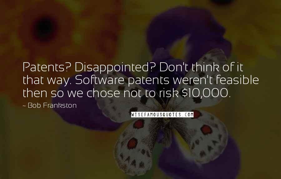 Bob Frankston Quotes: Patents? Disappointed? Don't think of it that way. Software patents weren't feasible then so we chose not to risk $10,000.
