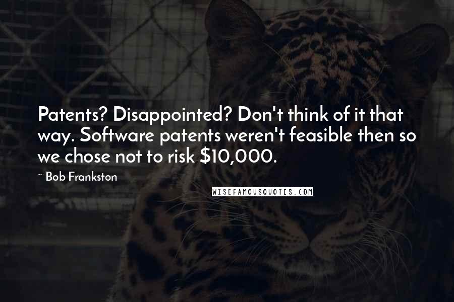 Bob Frankston Quotes: Patents? Disappointed? Don't think of it that way. Software patents weren't feasible then so we chose not to risk $10,000.