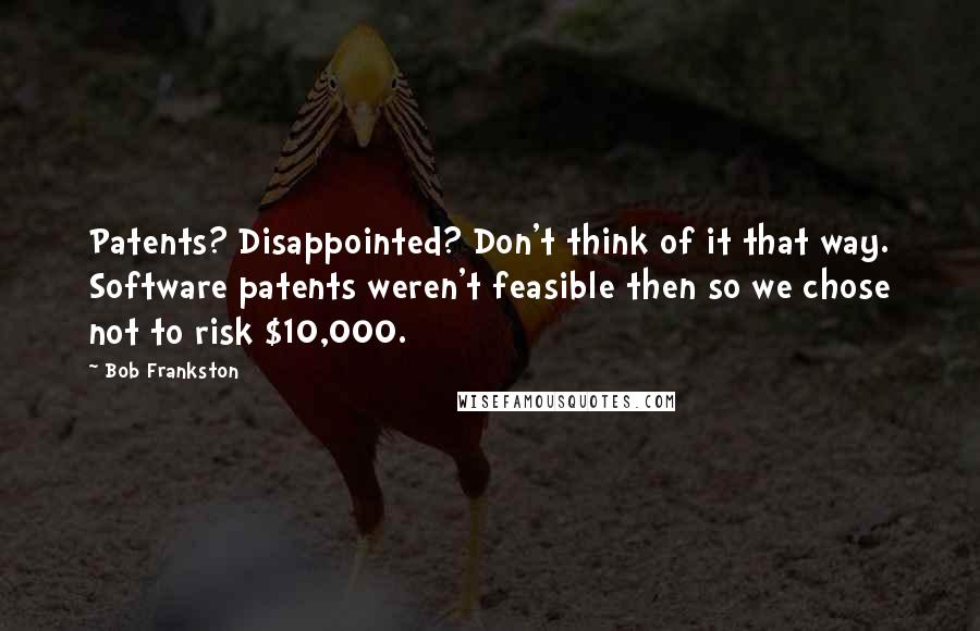Bob Frankston Quotes: Patents? Disappointed? Don't think of it that way. Software patents weren't feasible then so we chose not to risk $10,000.