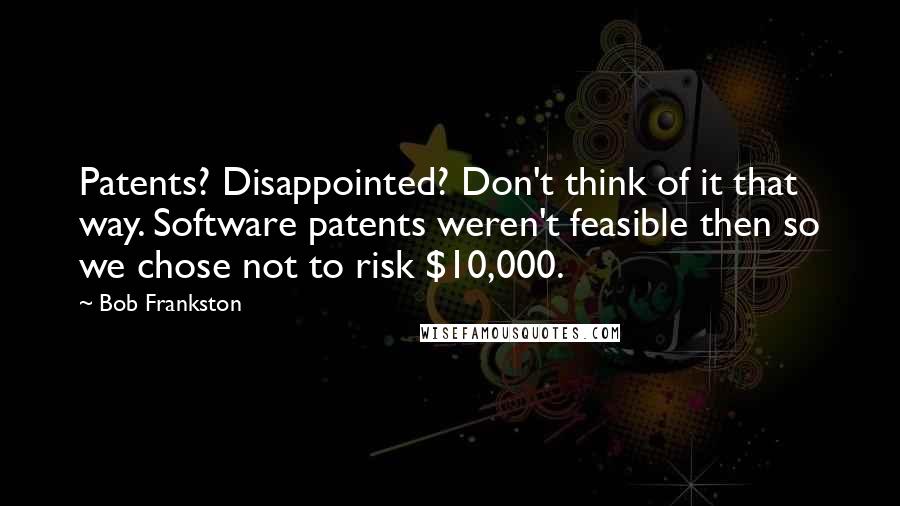 Bob Frankston Quotes: Patents? Disappointed? Don't think of it that way. Software patents weren't feasible then so we chose not to risk $10,000.