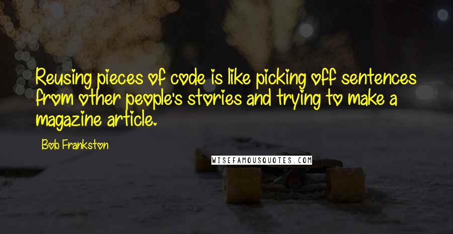 Bob Frankston Quotes: Reusing pieces of code is like picking off sentences from other people's stories and trying to make a magazine article.