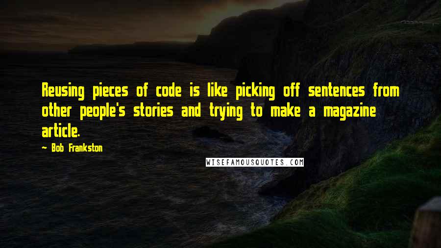 Bob Frankston Quotes: Reusing pieces of code is like picking off sentences from other people's stories and trying to make a magazine article.