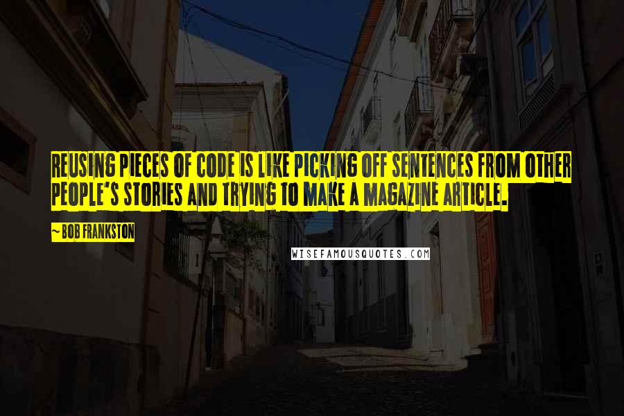 Bob Frankston Quotes: Reusing pieces of code is like picking off sentences from other people's stories and trying to make a magazine article.