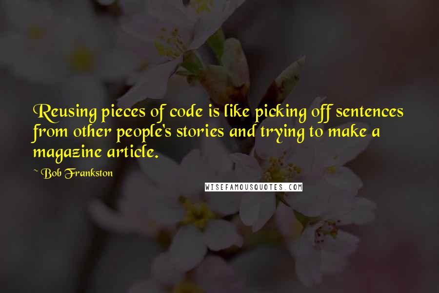 Bob Frankston Quotes: Reusing pieces of code is like picking off sentences from other people's stories and trying to make a magazine article.