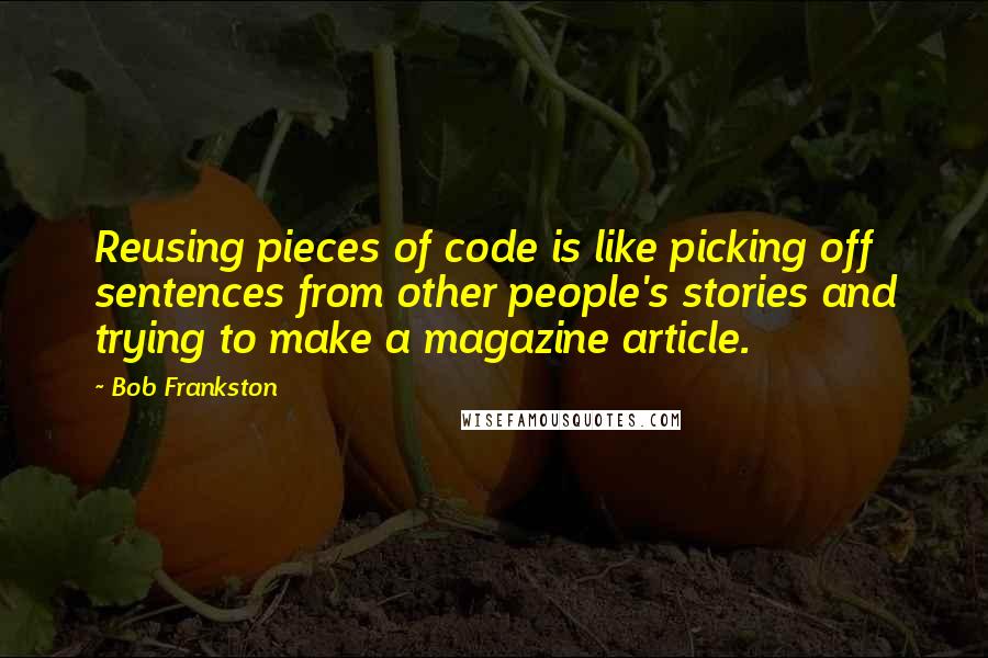 Bob Frankston Quotes: Reusing pieces of code is like picking off sentences from other people's stories and trying to make a magazine article.