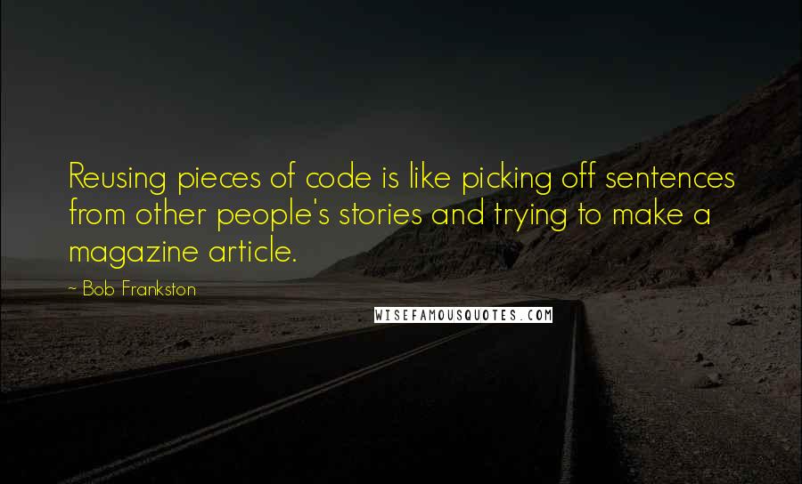 Bob Frankston Quotes: Reusing pieces of code is like picking off sentences from other people's stories and trying to make a magazine article.