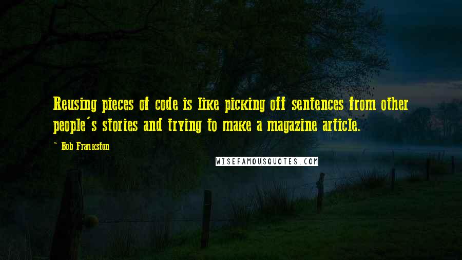 Bob Frankston Quotes: Reusing pieces of code is like picking off sentences from other people's stories and trying to make a magazine article.