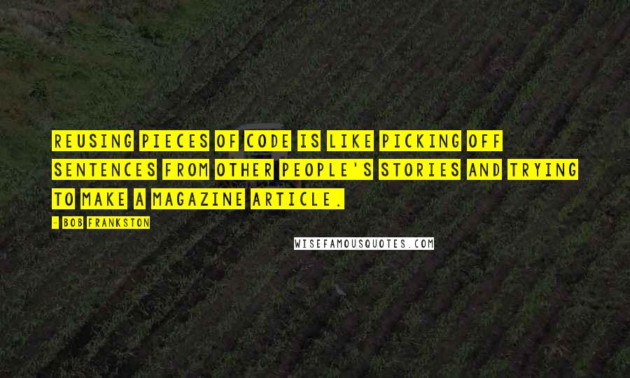 Bob Frankston Quotes: Reusing pieces of code is like picking off sentences from other people's stories and trying to make a magazine article.