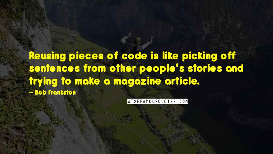 Bob Frankston Quotes: Reusing pieces of code is like picking off sentences from other people's stories and trying to make a magazine article.