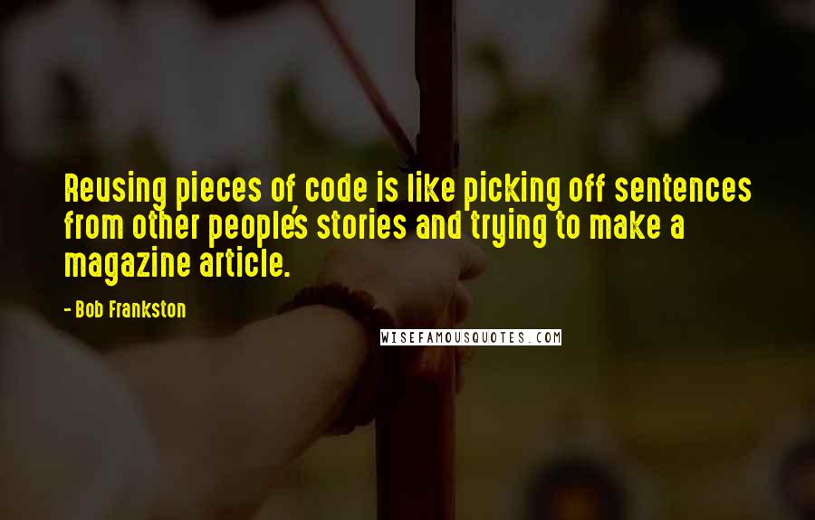 Bob Frankston Quotes: Reusing pieces of code is like picking off sentences from other people's stories and trying to make a magazine article.