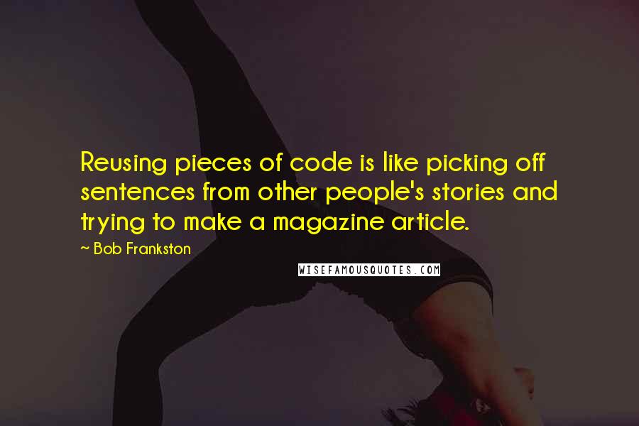 Bob Frankston Quotes: Reusing pieces of code is like picking off sentences from other people's stories and trying to make a magazine article.