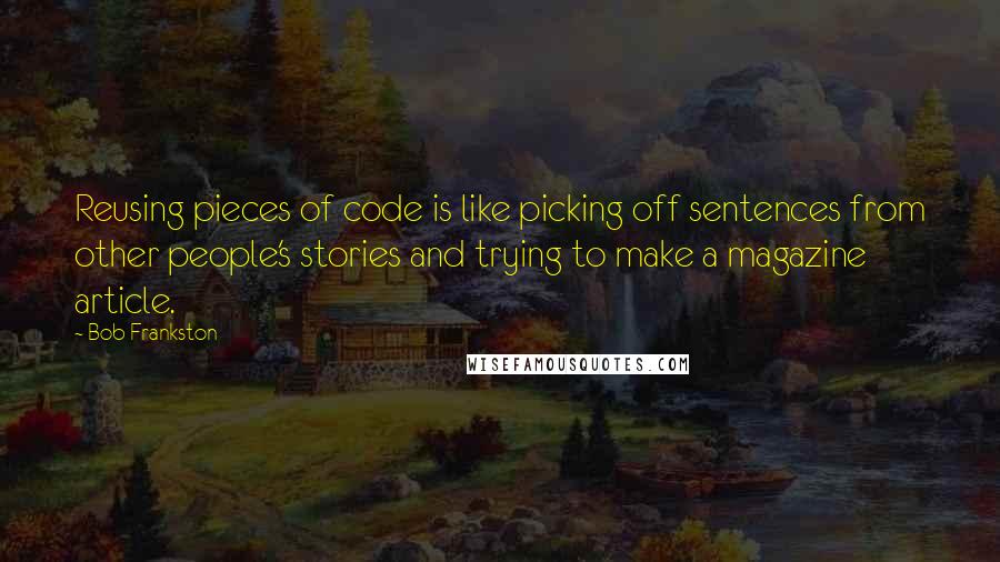 Bob Frankston Quotes: Reusing pieces of code is like picking off sentences from other people's stories and trying to make a magazine article.