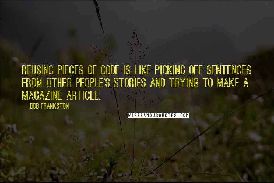 Bob Frankston Quotes: Reusing pieces of code is like picking off sentences from other people's stories and trying to make a magazine article.