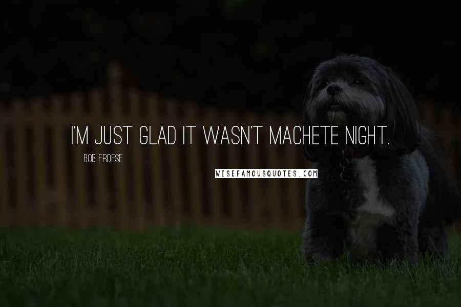 Bob Froese Quotes: I'm just glad it wasn't Machete Night.