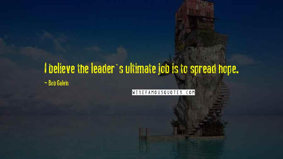 Bob Galvin Quotes: I believe the leader's ultimate job is to spread hope.