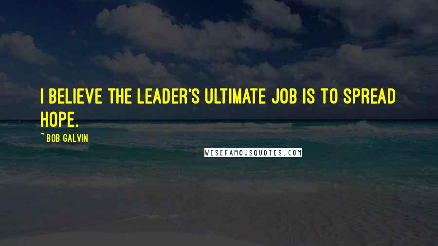 Bob Galvin Quotes: I believe the leader's ultimate job is to spread hope.