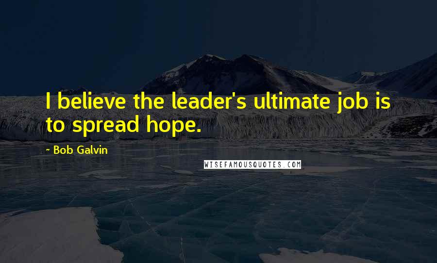 Bob Galvin Quotes: I believe the leader's ultimate job is to spread hope.