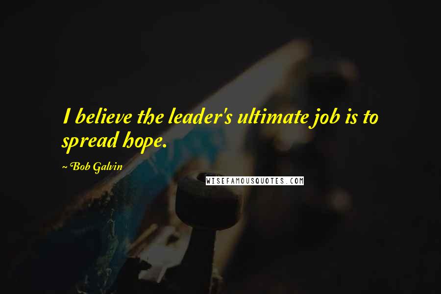 Bob Galvin Quotes: I believe the leader's ultimate job is to spread hope.