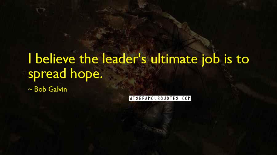 Bob Galvin Quotes: I believe the leader's ultimate job is to spread hope.