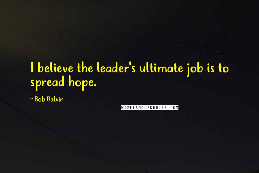 Bob Galvin Quotes: I believe the leader's ultimate job is to spread hope.