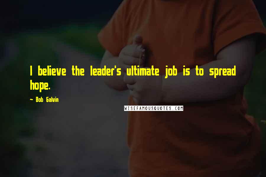 Bob Galvin Quotes: I believe the leader's ultimate job is to spread hope.