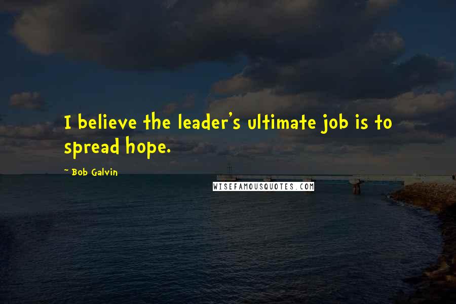 Bob Galvin Quotes: I believe the leader's ultimate job is to spread hope.