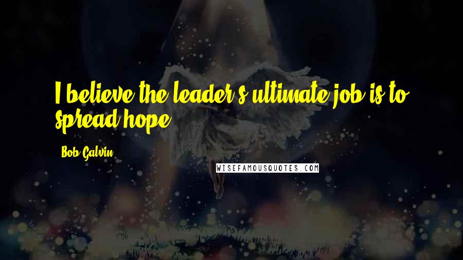 Bob Galvin Quotes: I believe the leader's ultimate job is to spread hope.