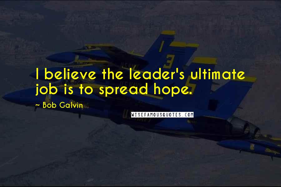 Bob Galvin Quotes: I believe the leader's ultimate job is to spread hope.