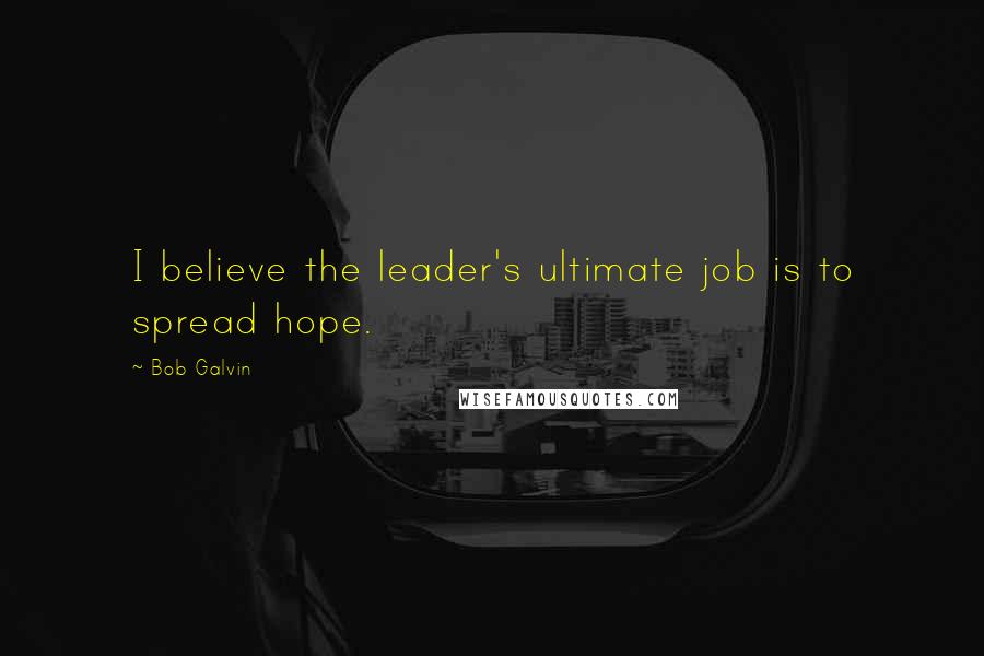 Bob Galvin Quotes: I believe the leader's ultimate job is to spread hope.