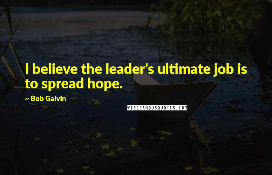 Bob Galvin Quotes: I believe the leader's ultimate job is to spread hope.