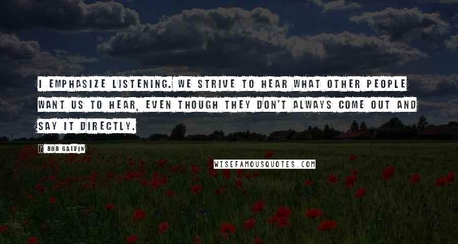 Bob Galvin Quotes: I emphasize listening. We strive to hear what other people want us to hear, even though they don't always come out and say it directly.