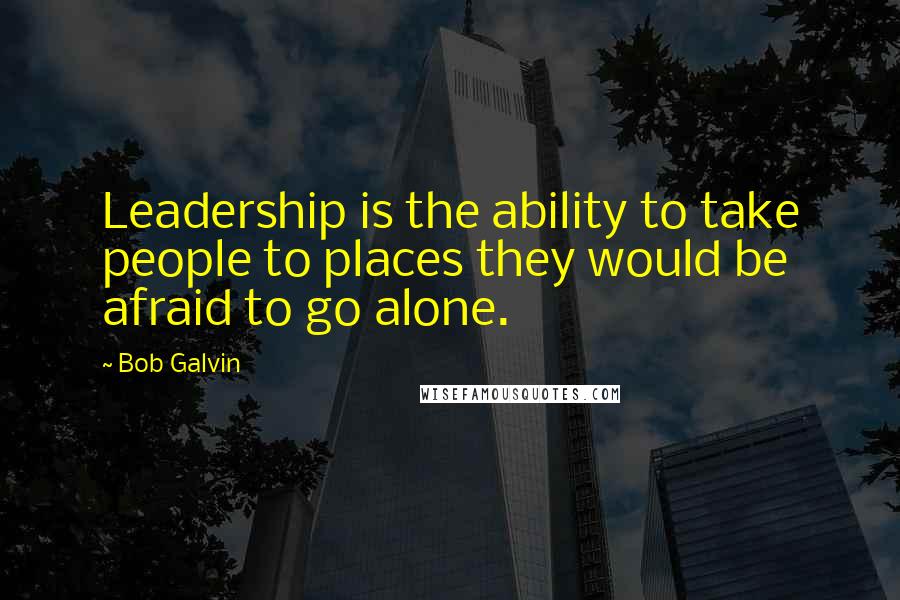 Bob Galvin Quotes: Leadership is the ability to take people to places they would be afraid to go alone.