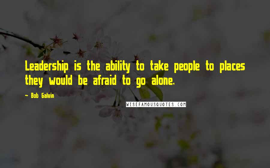 Bob Galvin Quotes: Leadership is the ability to take people to places they would be afraid to go alone.