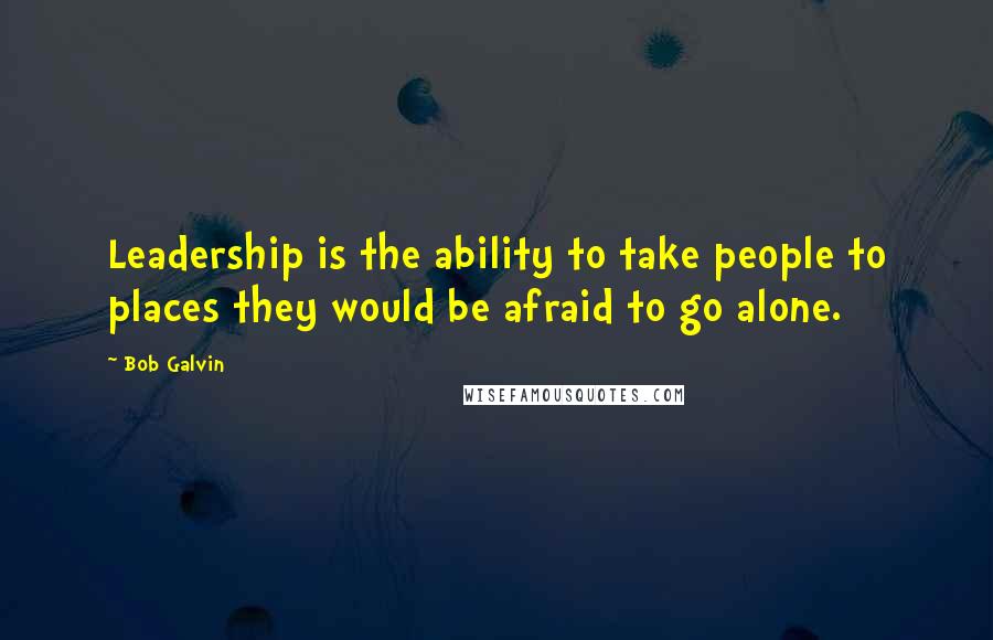 Bob Galvin Quotes: Leadership is the ability to take people to places they would be afraid to go alone.