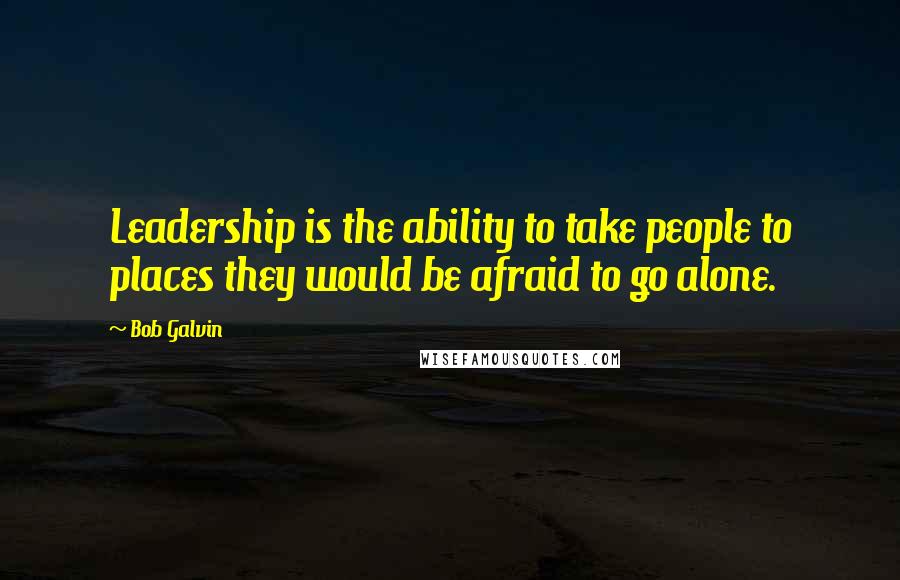 Bob Galvin Quotes: Leadership is the ability to take people to places they would be afraid to go alone.