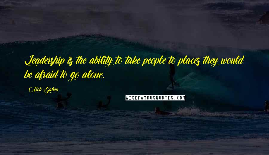 Bob Galvin Quotes: Leadership is the ability to take people to places they would be afraid to go alone.