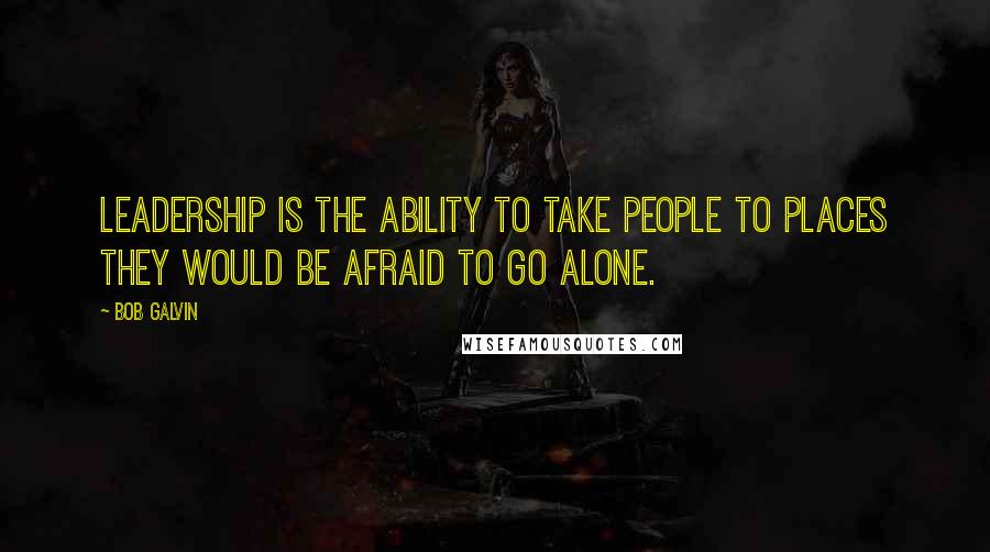 Bob Galvin Quotes: Leadership is the ability to take people to places they would be afraid to go alone.