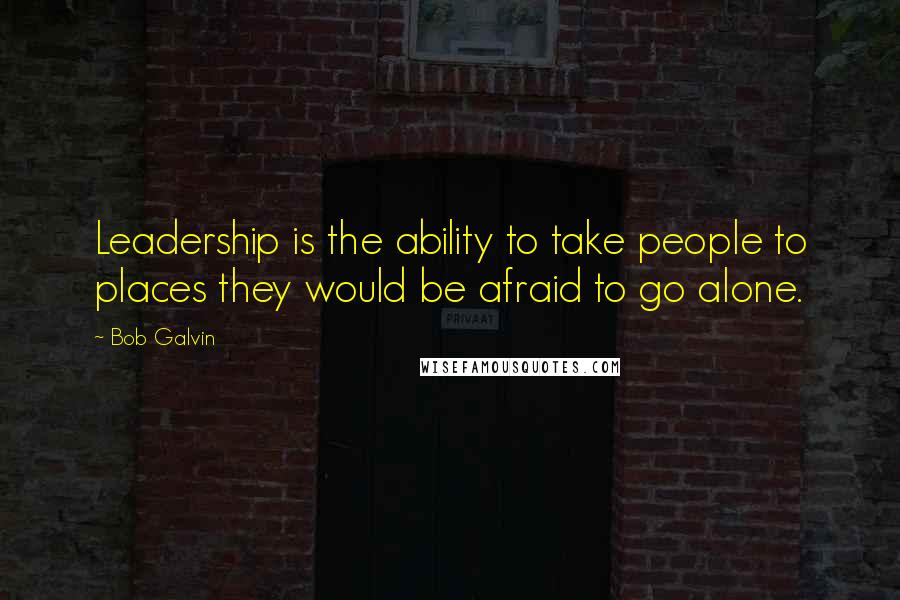 Bob Galvin Quotes: Leadership is the ability to take people to places they would be afraid to go alone.