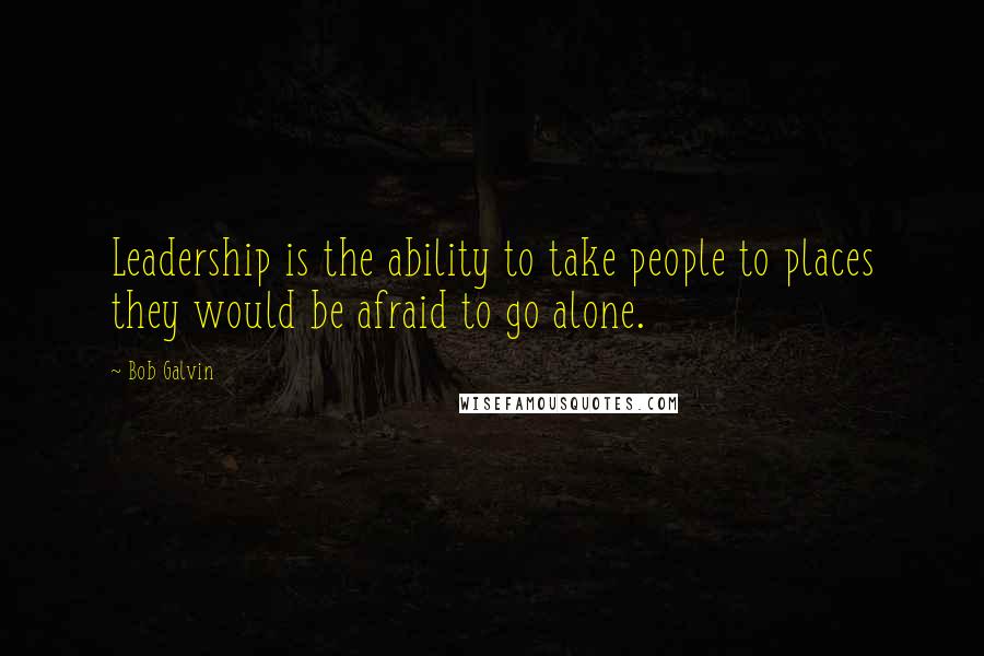 Bob Galvin Quotes: Leadership is the ability to take people to places they would be afraid to go alone.