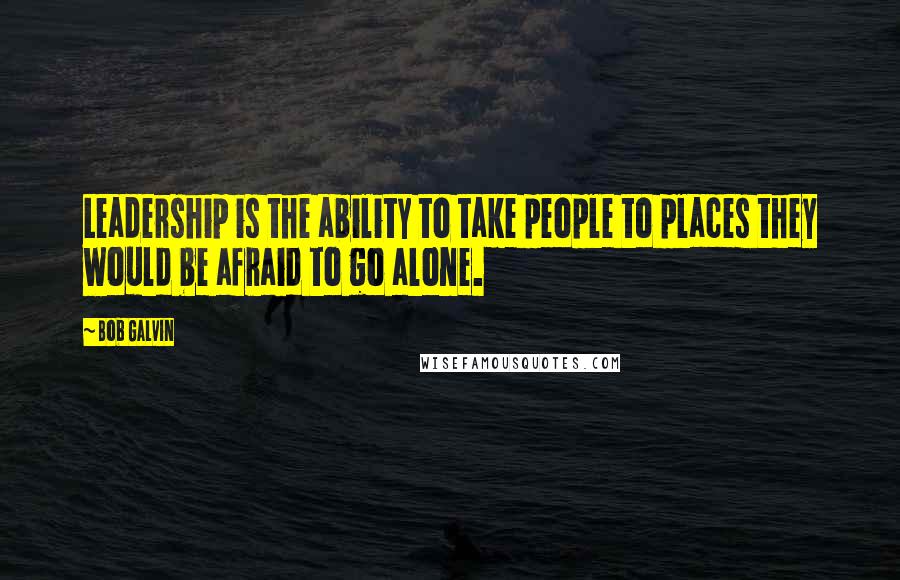 Bob Galvin Quotes: Leadership is the ability to take people to places they would be afraid to go alone.