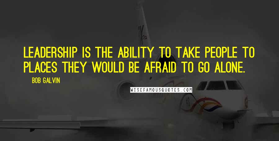 Bob Galvin Quotes: Leadership is the ability to take people to places they would be afraid to go alone.