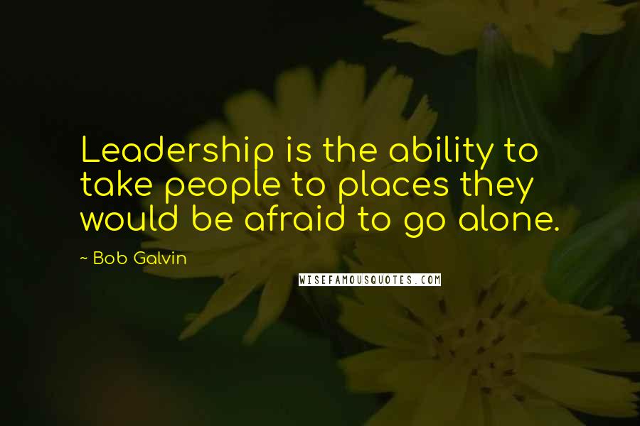 Bob Galvin Quotes: Leadership is the ability to take people to places they would be afraid to go alone.